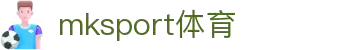 mk体育(mksport集团)股份公司